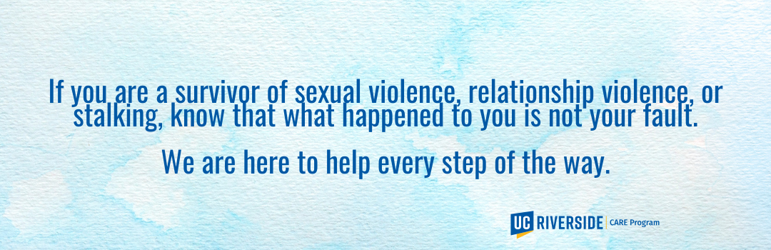 If you are a survivor of sexual violence, relationship violence, or stalking, know that what happened to you is not your fault. We are here to help every step of the way.